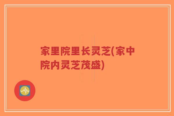家里院里长灵芝(家中院内灵芝茂盛)