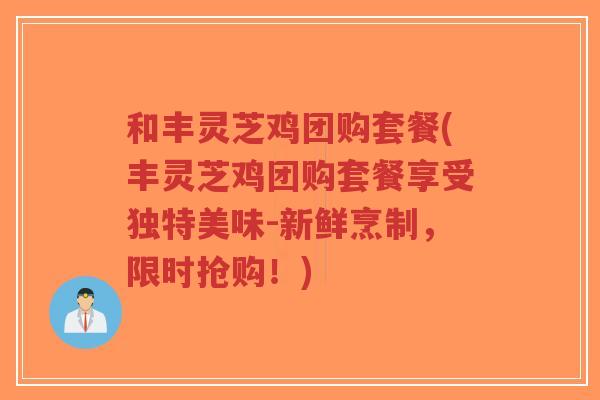 和丰灵芝鸡团购套餐(丰灵芝鸡团购套餐享受独特美味-新鲜烹制，限时抢购！)