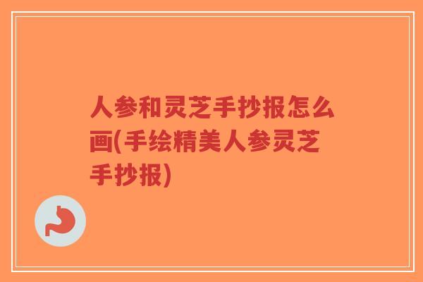 人参和灵芝手抄报怎么画(手绘精美人参灵芝手抄报)