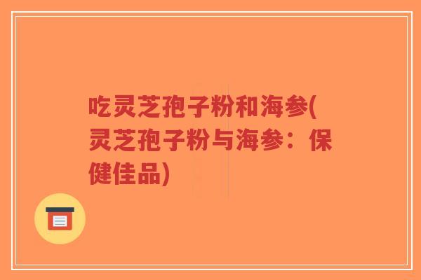 吃灵芝孢子粉和海参(灵芝孢子粉与海参：保健佳品)
