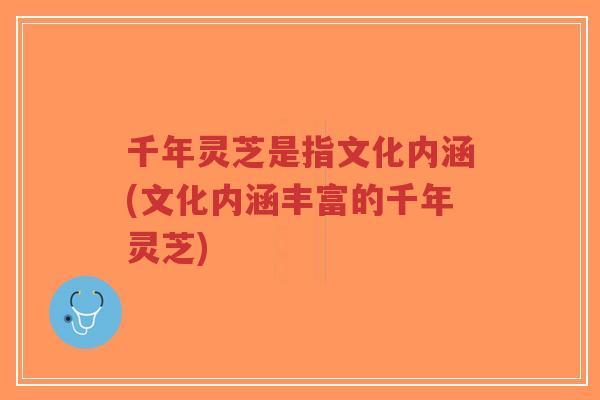 千年灵芝是指文化内涵(文化内涵丰富的千年灵芝)