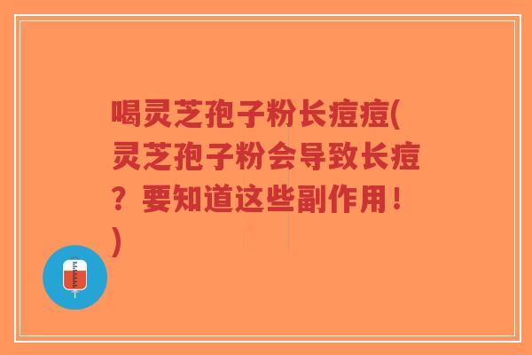 喝灵芝孢子粉长痘痘(灵芝孢子粉会导致长痘？要知道这些副作用！)