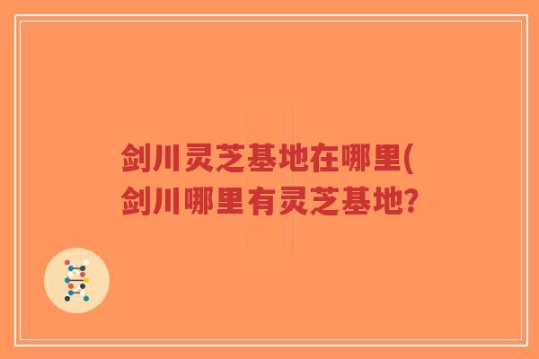 剑川灵芝基地在哪里(剑川哪里有灵芝基地？