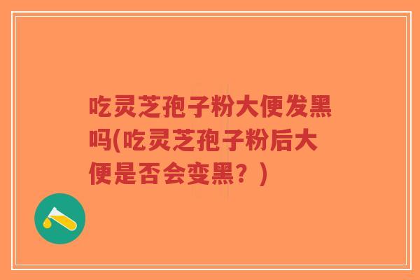 吃灵芝孢子粉大便发黑吗(吃灵芝孢子粉后大便是否会变黑？)
