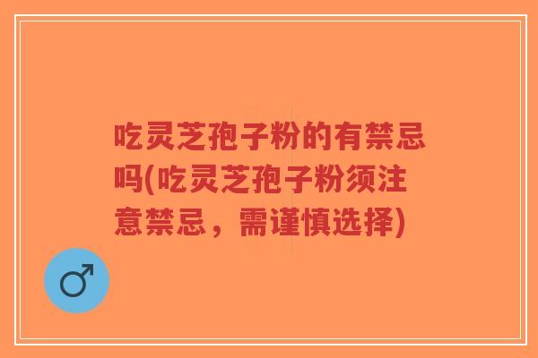 吃灵芝孢子粉的有禁忌吗(吃灵芝孢子粉须注意禁忌，需谨慎选择)