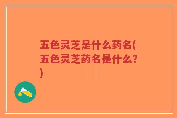 五色灵芝是什么药名(五色灵芝药名是什么？)