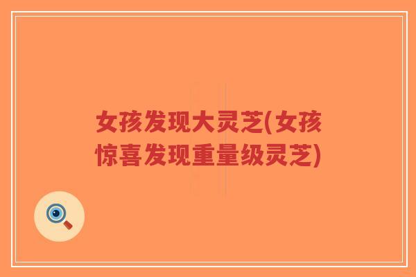 女孩发现大灵芝(女孩惊喜发现重量级灵芝)