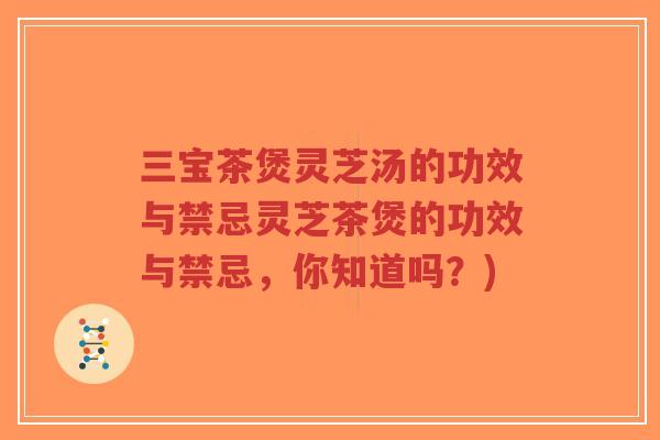 三宝茶煲灵芝汤的功效与禁忌灵芝茶煲的功效与禁忌，你知道吗？)