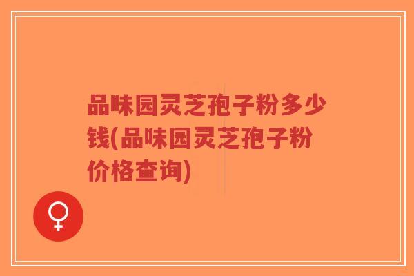 品味园灵芝孢子粉多少钱(品味园灵芝孢子粉价格查询)