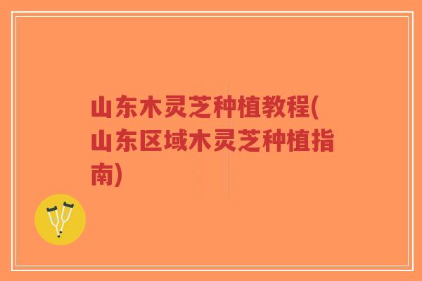 山东木灵芝种植教程(山东区域木灵芝种植指南)