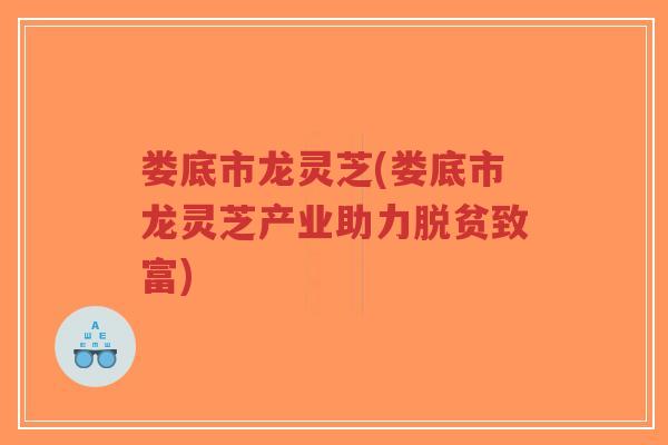 娄底市龙灵芝(娄底市龙灵芝产业助力脱贫致富)