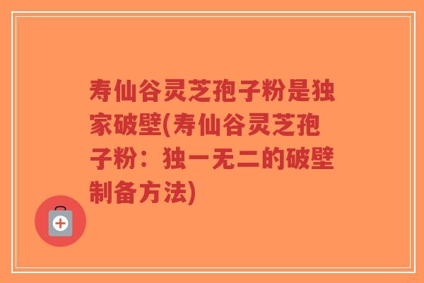 寿仙谷灵芝孢子粉是独家破壁(寿仙谷灵芝孢子粉：独一无二的破壁制备方法)