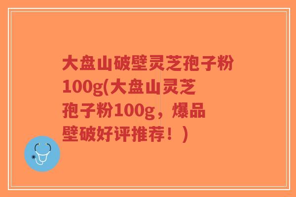 大盘山破壁灵芝孢子粉100g(大盘山灵芝孢子粉100g，爆品壁破好评推荐！)