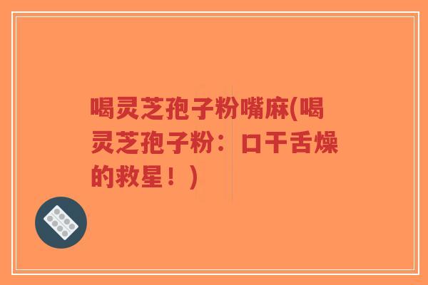 喝灵芝孢子粉嘴麻(喝灵芝孢子粉：口干舌燥的救星！)
