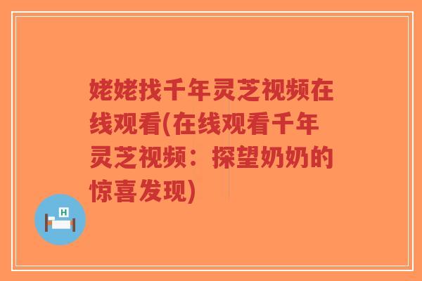 姥姥找千年灵芝视频在线观看(在线观看千年灵芝视频：探望奶奶的惊喜发现)