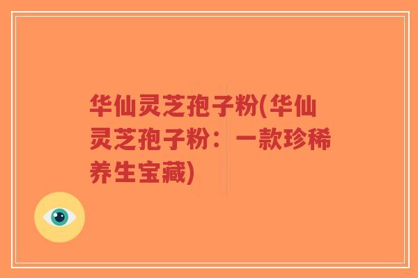 华仙灵芝孢子粉(华仙灵芝孢子粉：一款珍稀养生宝藏)