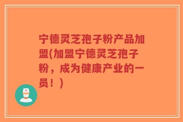 宁德灵芝孢子粉产品加盟(加盟宁德灵芝孢子粉，成为健康产业的一员！)