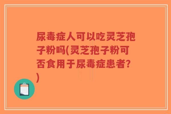 尿毒症人可以吃灵芝孢子粉吗(灵芝孢子粉可否食用于尿毒症患者？)