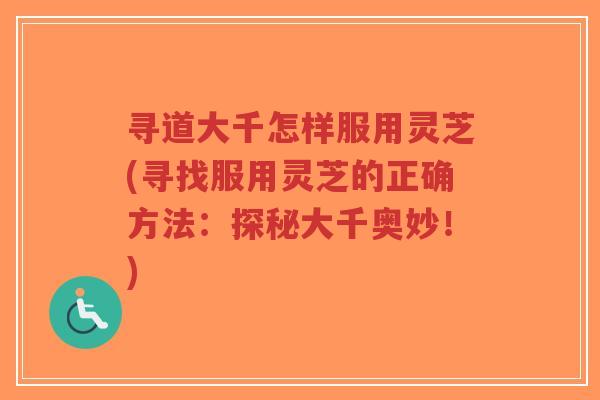 寻道大千怎样服用灵芝(寻找服用灵芝的正确方法：探秘大千奥妙！)