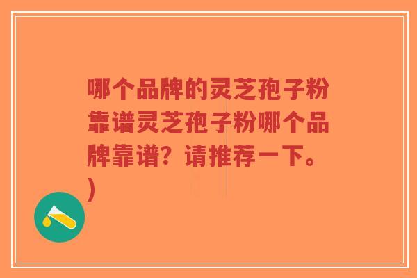 哪个品牌的灵芝孢子粉靠谱灵芝孢子粉哪个品牌靠谱？请推荐一下。)