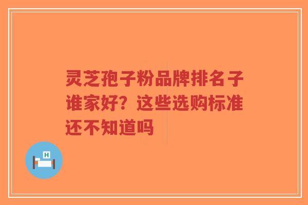 灵芝孢子粉品牌排名子谁家好？这些选购标准还不知道吗