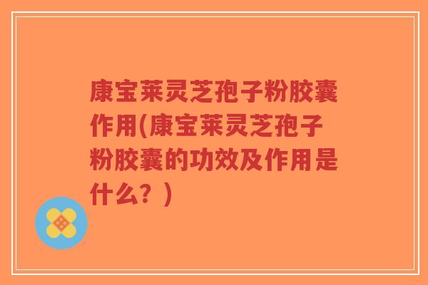 康宝莱灵芝孢子粉胶囊作用(康宝莱灵芝孢子粉胶囊的功效及作用是什么？)