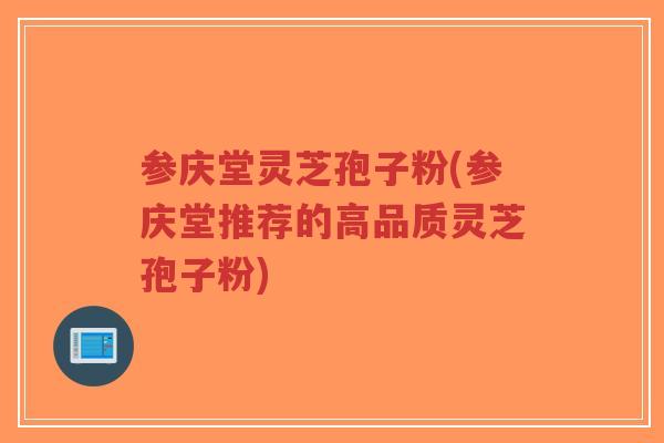 参庆堂灵芝孢子粉(参庆堂推荐的高品质灵芝孢子粉)
