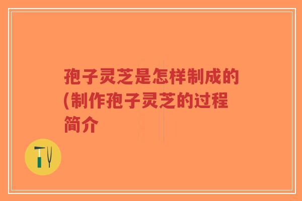 孢子灵芝是怎样制成的(制作孢子灵芝的过程简介