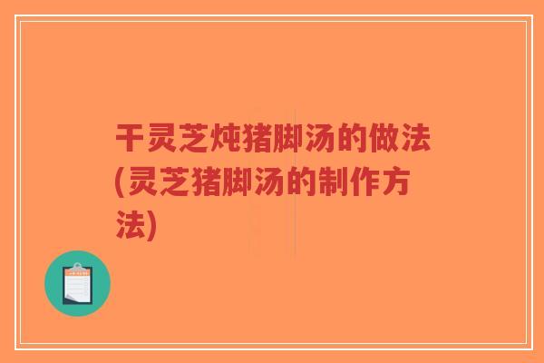 干灵芝炖猪脚汤的做法(灵芝猪脚汤的制作方法)