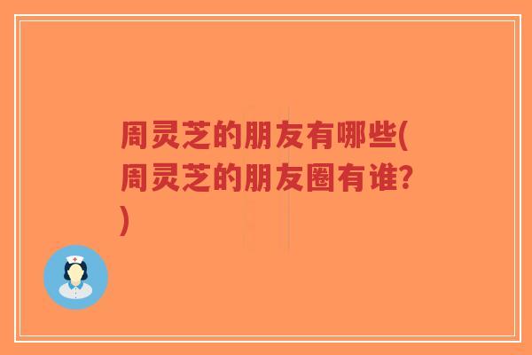 周灵芝的朋友有哪些(周灵芝的朋友圈有谁？)