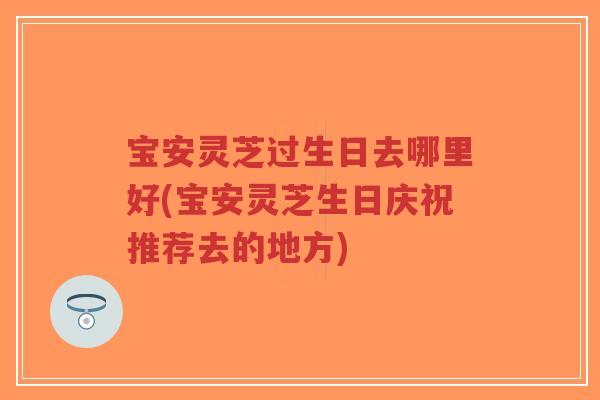 宝安灵芝过生日去哪里好(宝安灵芝生日庆祝推荐去的地方)