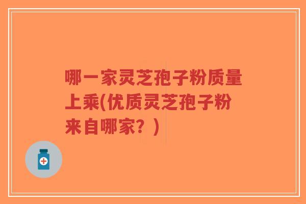 哪一家灵芝孢子粉质量上乘(优质灵芝孢子粉来自哪家？)