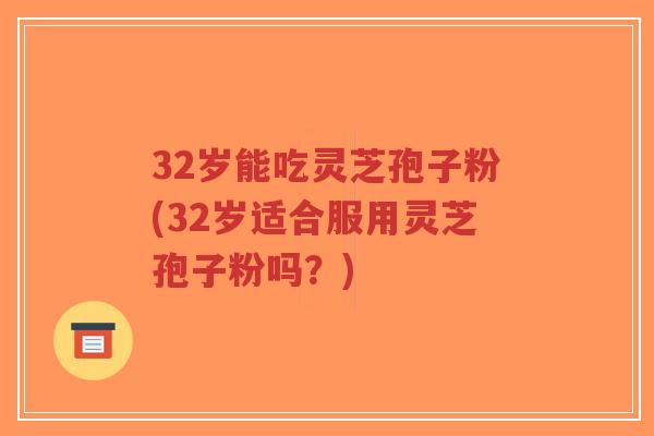 32岁能吃灵芝孢子粉(32岁适合服用灵芝孢子粉吗？)