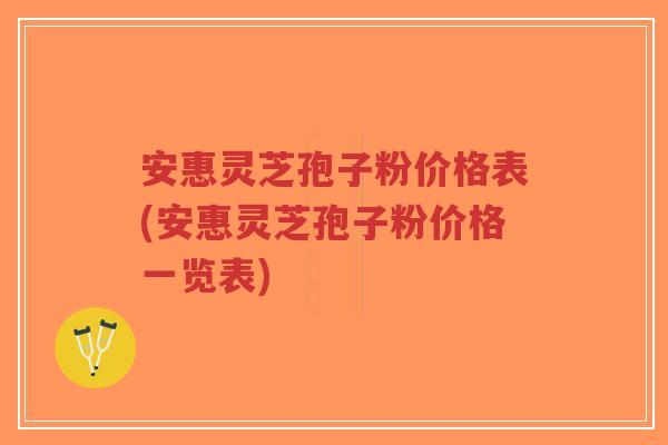 安惠灵芝孢子粉价格表(安惠灵芝孢子粉价格一览表)