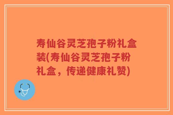 寿仙谷灵芝孢子粉礼盒装(寿仙谷灵芝孢子粉礼盒，传递健康礼赞)