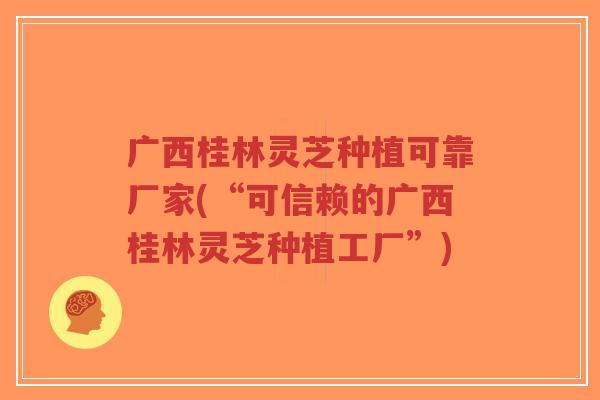 广西桂林灵芝种植可靠厂家(“可信赖的广西桂林灵芝种植工厂”)