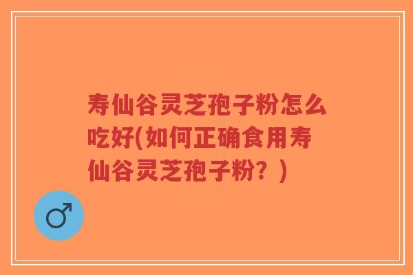 寿仙谷灵芝孢子粉怎么吃好(如何正确食用寿仙谷灵芝孢子粉？)