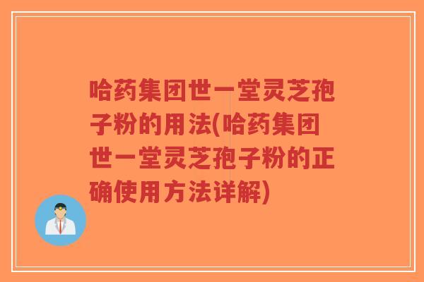 哈药集团世一堂灵芝孢子粉的用法(哈药集团世一堂灵芝孢子粉的正确使用方法详解)