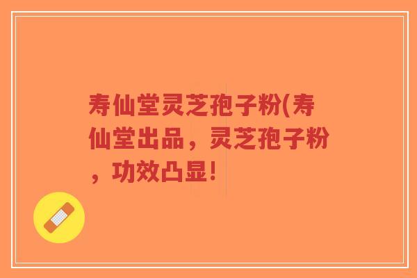 寿仙堂灵芝孢子粉(寿仙堂出品，灵芝孢子粉，功效凸显!