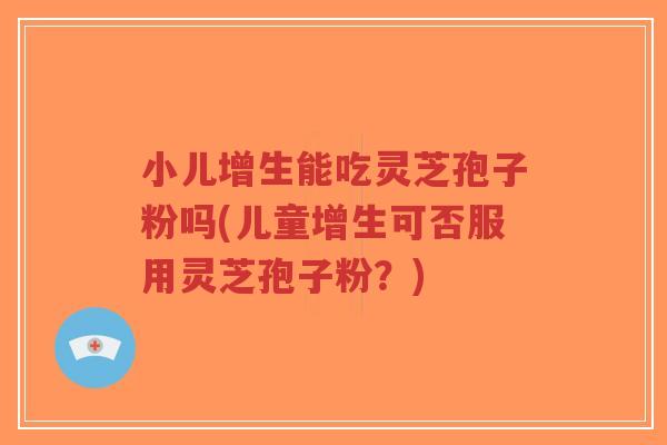 小儿增生能吃灵芝孢子粉吗(儿童增生可否服用灵芝孢子粉？)