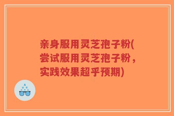 亲身服用灵芝孢子粉(尝试服用灵芝孢子粉，实践效果超乎预期)