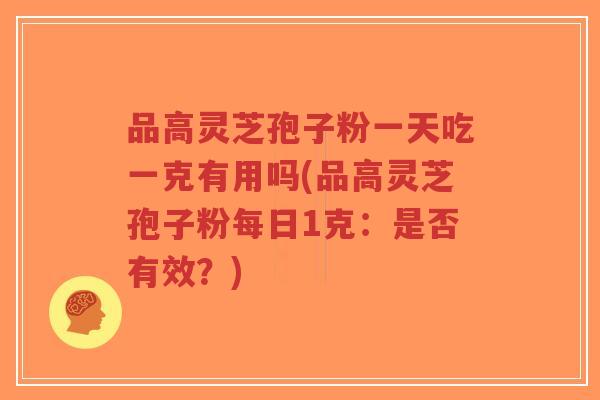品高灵芝孢子粉一天吃一克有用吗(品高灵芝孢子粉每日1克：是否有效？)