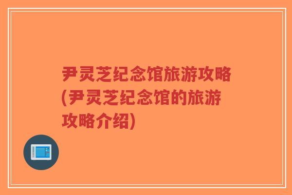 尹灵芝纪念馆旅游攻略(尹灵芝纪念馆的旅游攻略介绍)