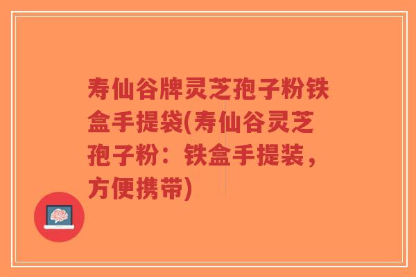 寿仙谷牌灵芝孢子粉铁盒手提袋(寿仙谷灵芝孢子粉：铁盒手提装，方便携带)