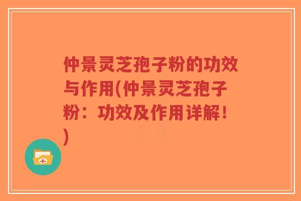 仲景灵芝孢子粉的功效与作用(仲景灵芝孢子粉：功效及作用详解！)