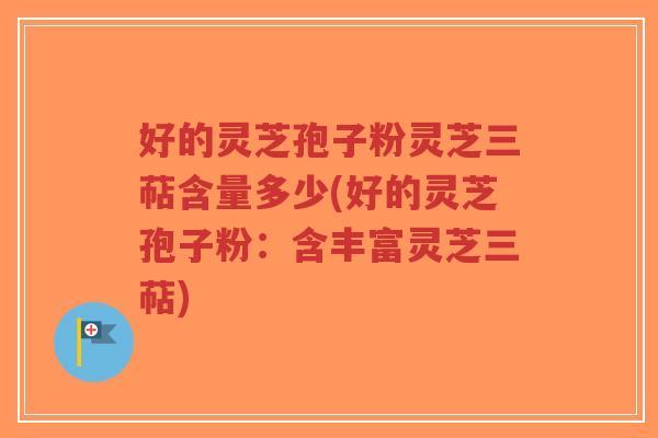 好的灵芝孢子粉灵芝三萜含量多少(好的灵芝孢子粉：含丰富灵芝三萜)