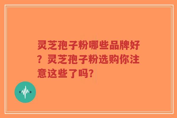 灵芝孢子粉哪些品牌好？灵芝孢子粉选购你注意这些了吗？