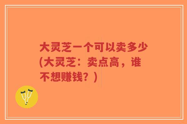 大灵芝一个可以卖多少(大灵芝：卖点高，谁不想赚钱？)