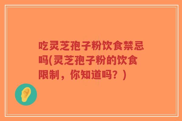 吃灵芝孢子粉饮食禁忌吗(灵芝孢子粉的饮食限制，你知道吗？)