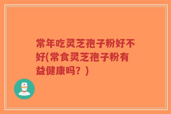 常年吃灵芝孢子粉好不好(常食灵芝孢子粉有益健康吗？)